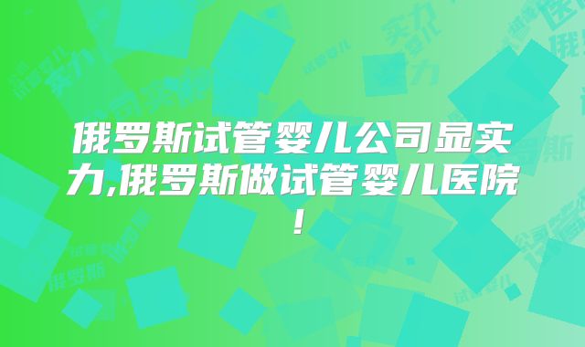 俄罗斯试管婴儿公司显实力,俄罗斯做试管婴儿医院！