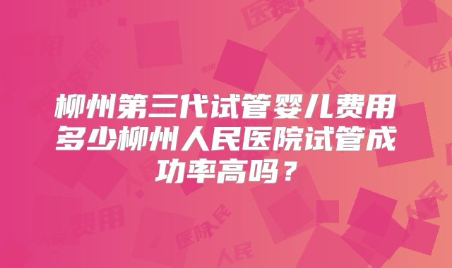 柳州第三代试管婴儿费用多少柳州人民医院试管成功率高吗?