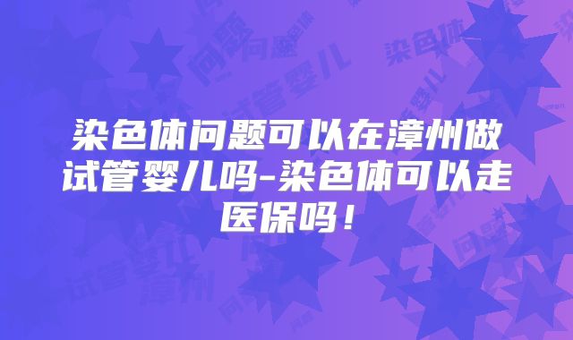 染色体问题可以在漳州做试管婴儿吗-染色体可以走医保吗！