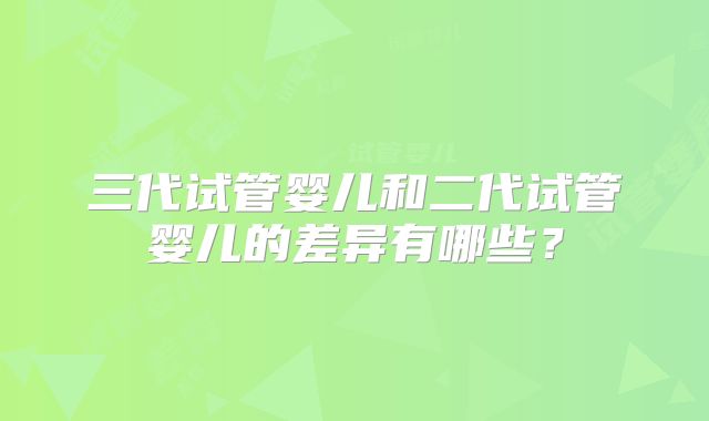 三代试管婴儿和二代试管婴儿的差异有哪些？