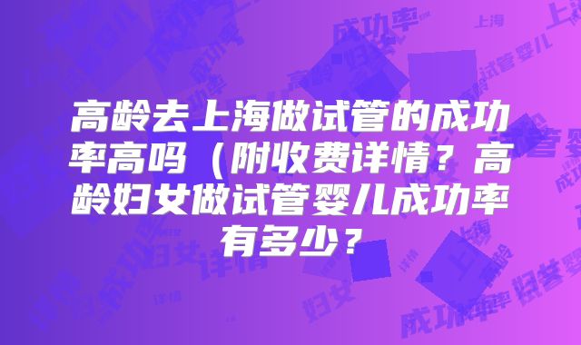 高龄去上海做试管的成功率高吗(附收费详情?高龄妇女做试管婴儿成功率有多少?
