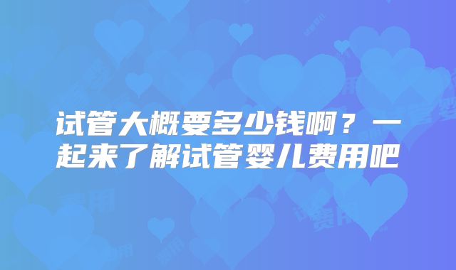 试管大概要多少钱啊？一起来了解试管婴儿费用吧