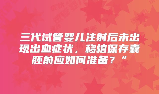 三代试管婴儿注射后未出现出血症状,移植保存囊胚前应如何准备?”