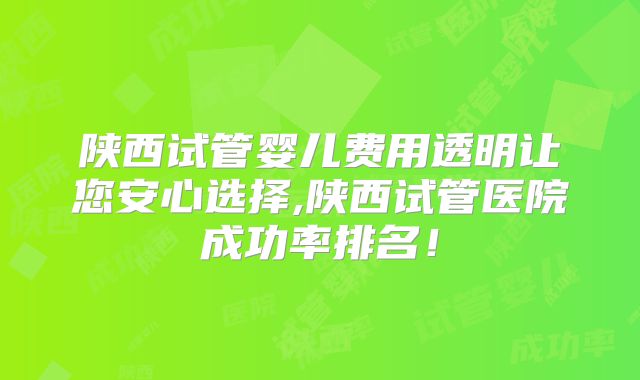 陕西试管婴儿费用透明让您安心选择,陕西试管医院成功率排名！