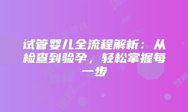试管婴儿全流程解析：从检查到验孕，轻松掌握每一步