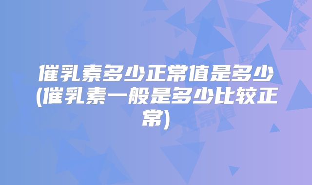 催乳素多少正常值是多少(催乳素一般是多少比较正常)