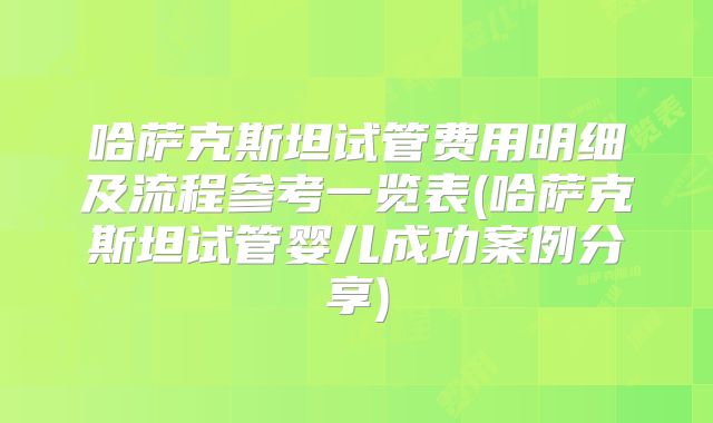 哈萨克斯坦试管费用明细及流程参考一览表(哈萨克斯坦试管婴儿成功案例分享)