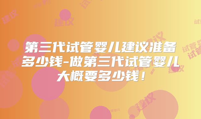 第三代试管婴儿建议准备多少钱-做第三代试管婴儿大概要多少钱！