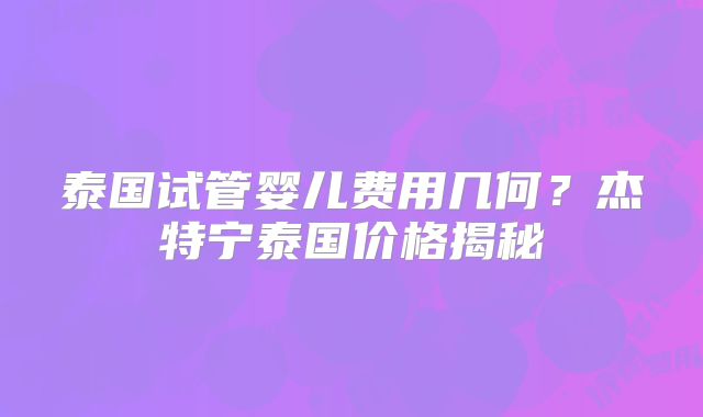 泰国试管婴儿费用几何？杰特宁泰国价格揭秘