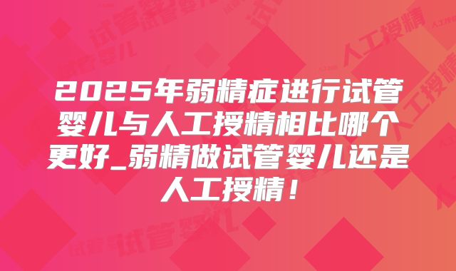 2025年弱精症进行试管婴儿与人工授精相比哪个更好_弱精做试管婴儿还是人工授精!