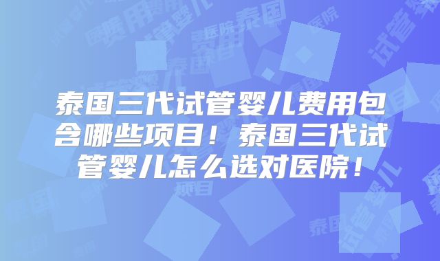 泰国三代试管婴儿费用包含哪些项目!泰国三代试管婴儿怎么选对医院!