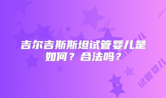 吉尔吉斯斯坦试管婴儿是如何?合法吗?