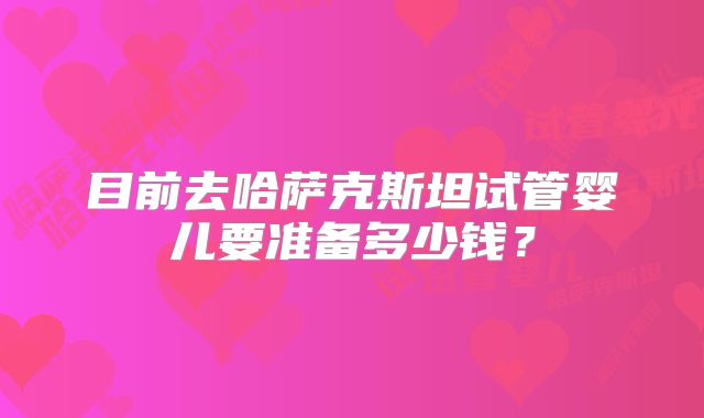 目前去哈萨克斯坦试管婴儿要准备多少钱？