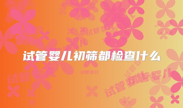 试管婴儿初筛都检查什么