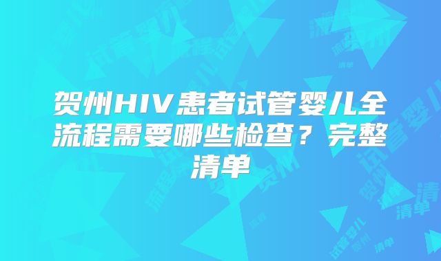 贺州HIV患者试管婴儿全流程需要哪些检查?完整清单