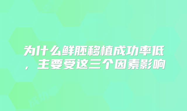 为什么鲜胚移植成功率低，主要受这三个因素影响