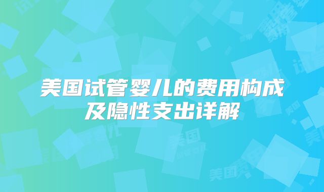 美国试管婴儿的费用构成及隐性支出详解