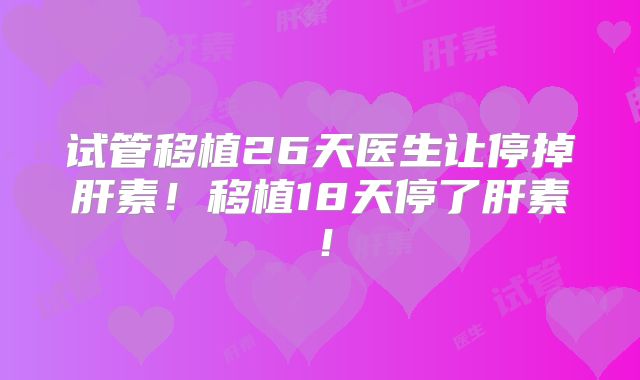 试管移植26天医生让停掉肝素！移植18天停了肝素！