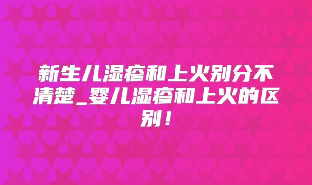 新生儿湿疹和上火别分不清楚_婴儿湿疹和上火的区别!