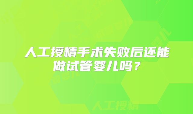人工授精手术失败后还能做试管婴儿吗？