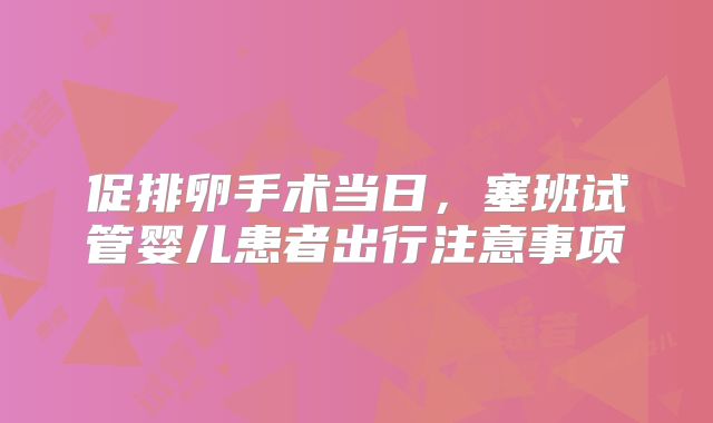 促排卵手术当日，塞班试管婴儿患者出行注意事项