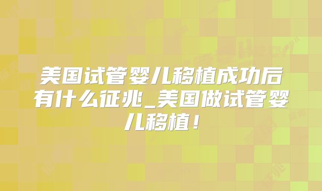 美国试管婴儿移植成功后有什么征兆_美国做试管婴儿移植！