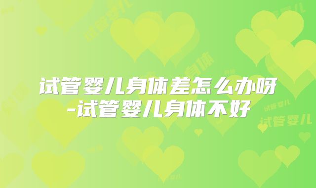 试管婴儿身体差怎么办呀-试管婴儿身体不好