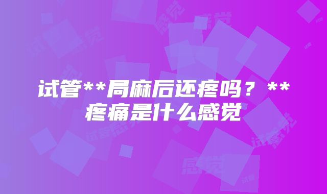 试管**局麻后还疼吗？**疼痛是什么感觉