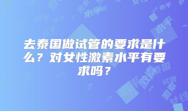 去泰国做试管的要求是什么？对女性激素水平有要求吗？