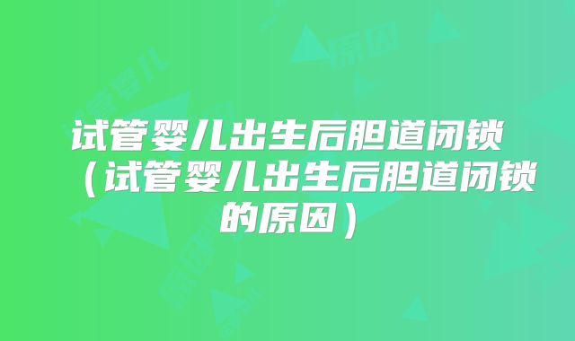 试管婴儿出生后胆道闭锁(试管婴儿出生后胆道闭锁的原因)