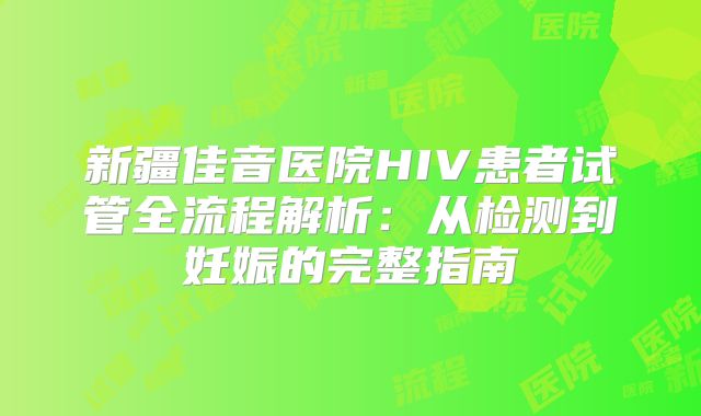 新疆佳音医院HIV患者试管全流程解析：从检测到妊娠的完整指南