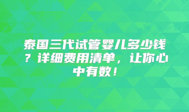 泰国三代试管婴儿多少钱？详细费用清单，让你心中有数！