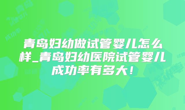 青岛妇幼做试管婴儿怎么样_青岛妇幼医院试管婴儿成功率有多大!