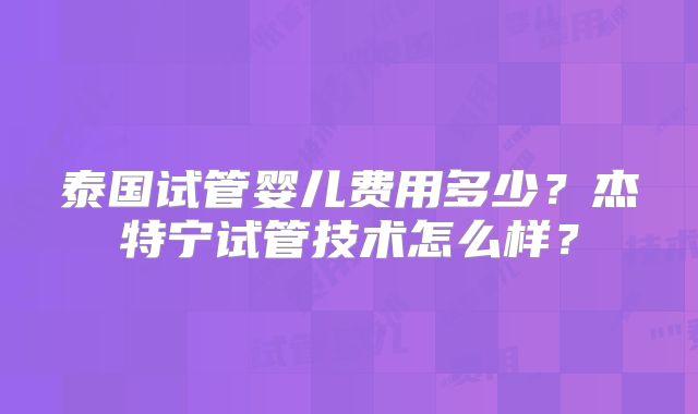 泰国试管婴儿费用多少？杰特宁试管技术怎么样？