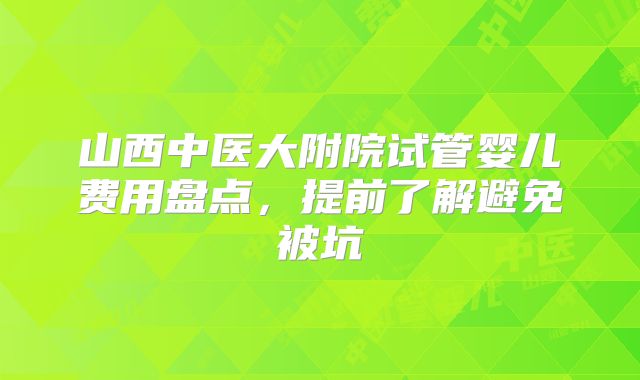 山西中医大附院试管婴儿费用盘点，提前了解避免被坑