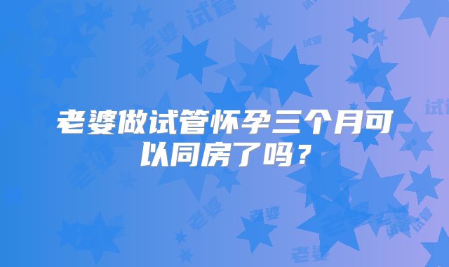 老婆做试管怀孕三个月可以同房了吗？