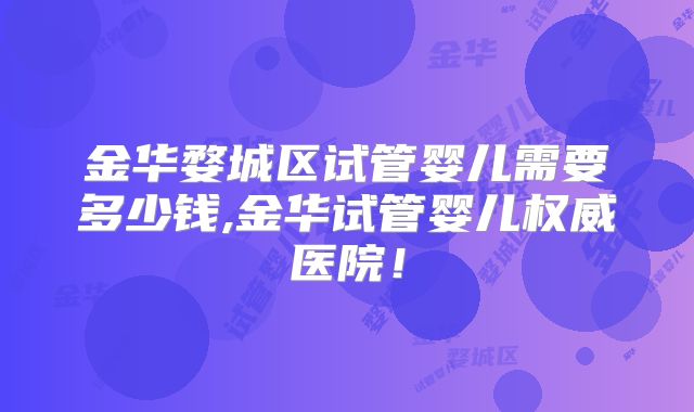 金华婺城区试管婴儿需要多少钱,金华试管婴儿权威医院！