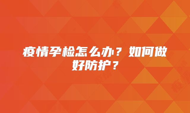 疫情孕检怎么办?如何做好防护?