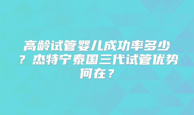 高龄试管婴儿成功率多少?杰特宁泰国三代试管优势何在?