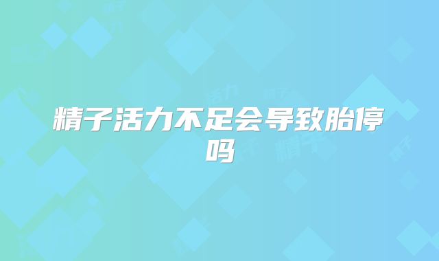 精子活力不足会导致胎停吗