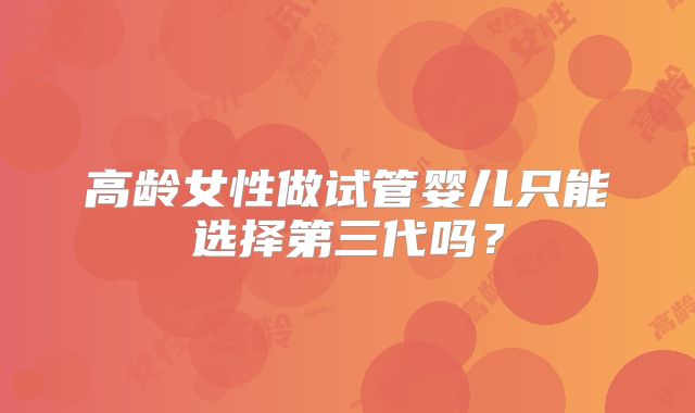 高龄女性做试管婴儿只能选择第三代吗？
