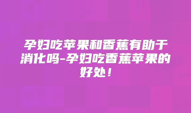 孕妇吃苹果和香蕉有助于消化吗-孕妇吃香蕉苹果的好处!