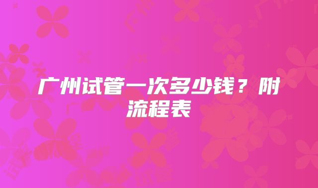 广州试管一次多少钱？附流程表
