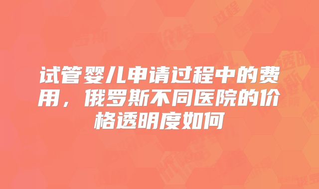 试管婴儿申请过程中的费用，俄罗斯不同医院的价格透明度如何