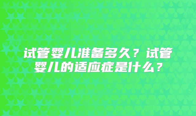 试管婴儿准备多久?试管婴儿的适应症是什么?