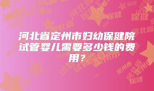河北省定州市妇幼保健院试管婴儿需要多少钱的费用？