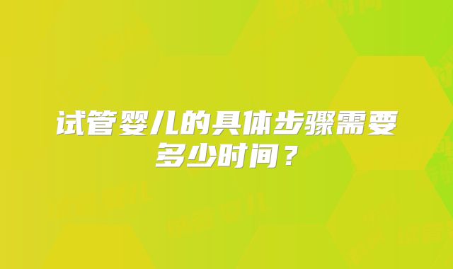 试管婴儿的具体步骤需要多少时间？