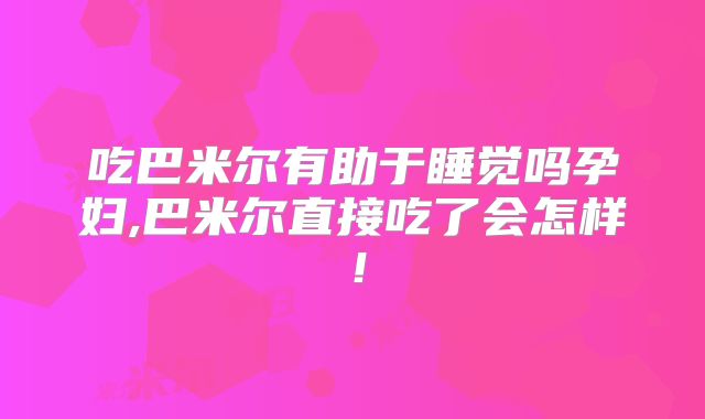 吃巴米尔有助于睡觉吗孕妇,巴米尔直接吃了会怎样！