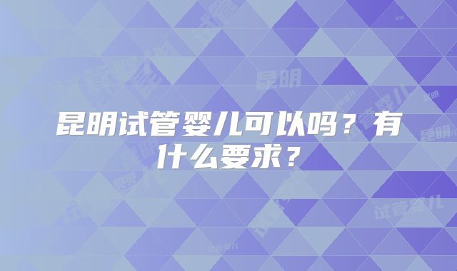 昆明试管婴儿可以吗？有什么要求？