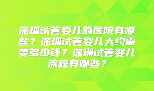 深圳试管婴儿的医院有哪些？深圳试管婴儿大约需要多少钱？深圳试管婴儿流程有哪些？